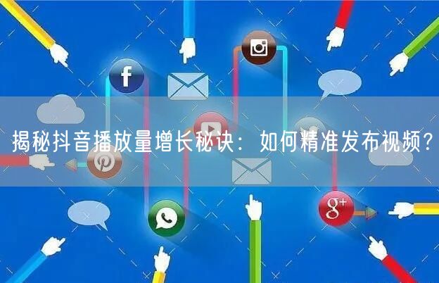 揭秘抖音播放量增长秘诀：如何精准发布视频？
