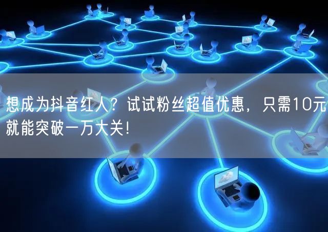 想成为抖音红人？试试粉丝超值优惠，只需10元就能突破一万大关