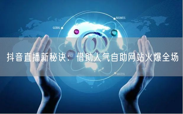 抖音直播新秘诀：借助人气自助网站火爆全场