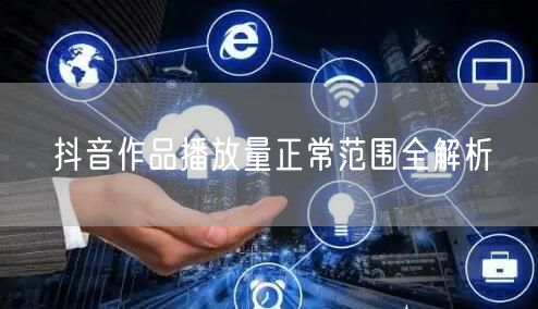 抖音作品播放量正常范围全解析