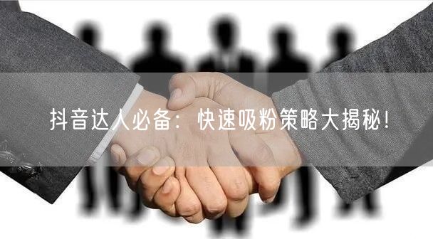 抖音达人必备：快速吸粉策略大揭秘！