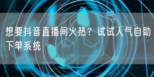 想要抖音直播间火热？试试人气自助下单系统