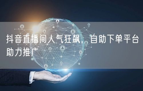 抖音直播间人气狂飙，自助下单平台助力推广