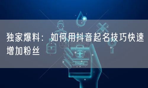 独家爆料：如何用抖音起名技巧快速增加粉丝