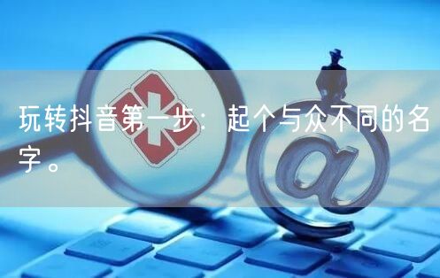 玩转抖音第一步：起个与众不同的名字。