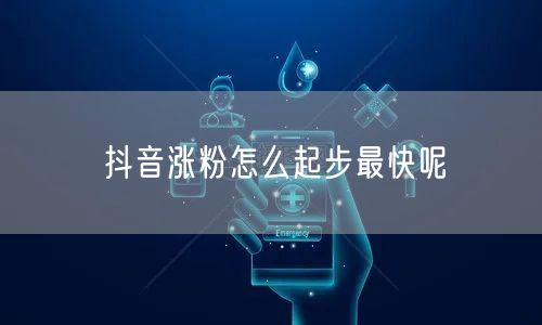 抖音涨粉怎么起步最快呢