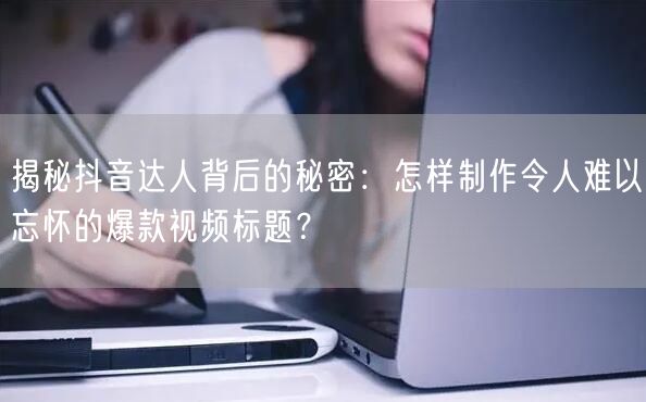 揭秘抖音达人背后的秘密：怎样制作令人难以忘怀的爆款视频标题？