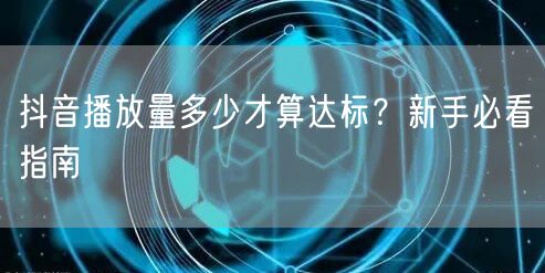 抖音播放量多少才算达标？新手必看指南
