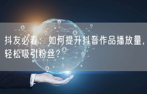 抖友必看：如何提升抖音作品播放量，轻松吸引粉丝？