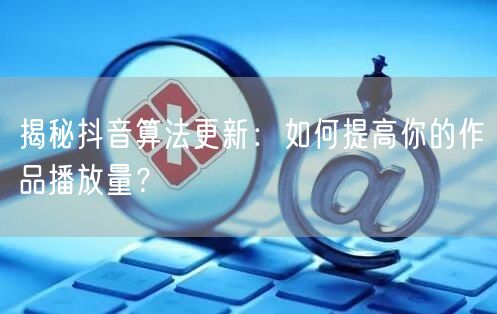 揭秘抖音算法更新：如何提高你的作品播放量？