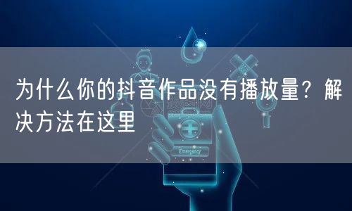 为什么你的抖音作品没有播放量？解决方法在这里