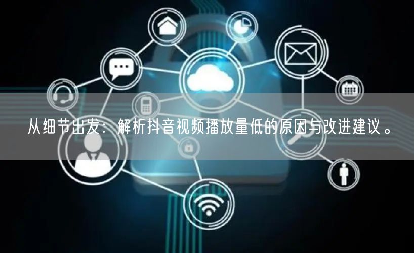 从细节出发：解析抖音视频播放量低的原因与