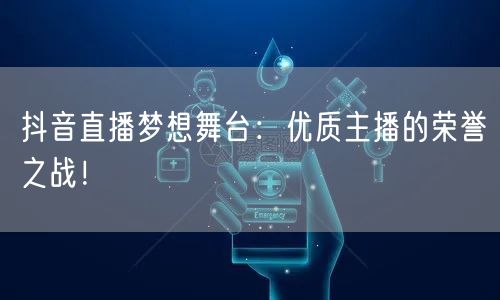 抖音直播梦想舞台：优质主播的荣誉之战！