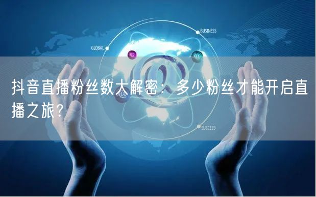 抖音直播粉丝数大解密：多少粉丝才能开启直