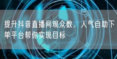 提升抖音直播间观众数，人气自助下单平台帮你实现目标