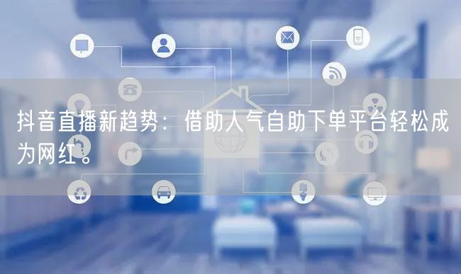 抖音直播新趋势：借助人气自助下单平台轻松成为网红。