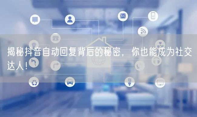 揭秘抖音自动回复背后的秘密，你也能成为社交达人！