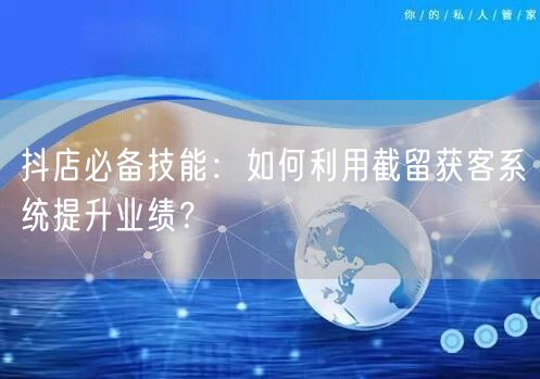 抖店必备技能：如何利用截留获客系统提升业绩？