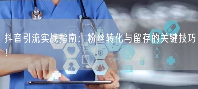 抖音引流实战指南：粉丝转化与留存的关键技巧！