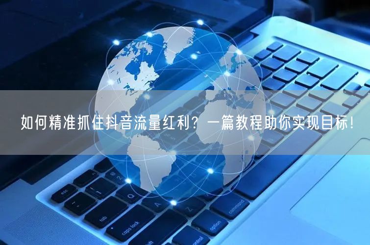 如何精准抓住抖音流量红利？一篇教程助你实现目标！