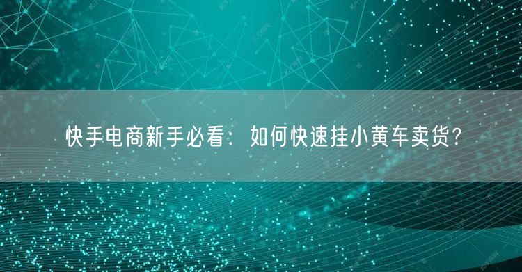 快手电商新手必看：如何快速挂小黄车卖货？