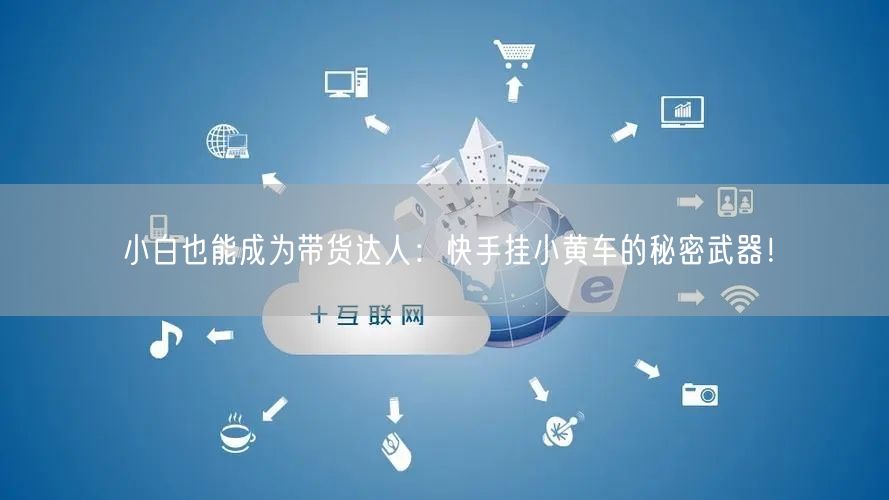 小白也能成为带货达人：快手挂小黄车的秘密武器！