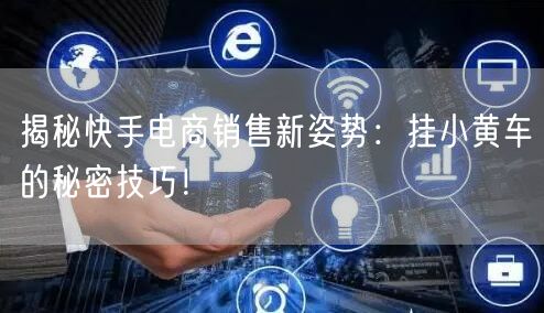 揭秘快手电商销售新姿势：挂小黄车的秘密技巧！