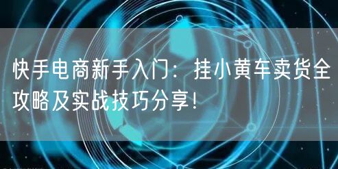 快手电商新手入门：挂小黄车卖货全攻略及实战技巧分享！