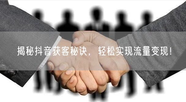 揭秘抖音获客秘诀，轻松实现流量变现！