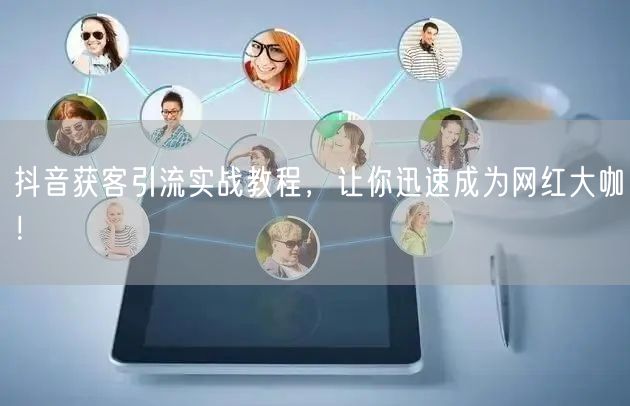 抖音获客引流实战教程，让你迅速成为网红大咖！