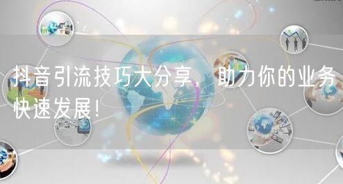 抖音引流技巧大分享，助力你的业务快速发展！