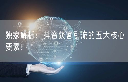 独家解析：抖音获客引流的五大核心要素！