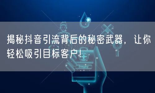 揭秘抖音引流背后的秘密武器，让你轻松吸引目标客户！