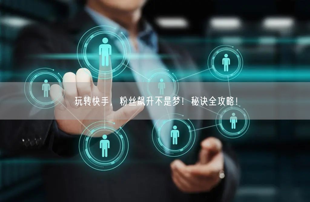 玩转快手，粉丝飙升不是梦！秘诀全攻略！