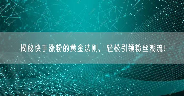 揭秘快手涨粉的黄金法则，轻松引领粉丝潮流！