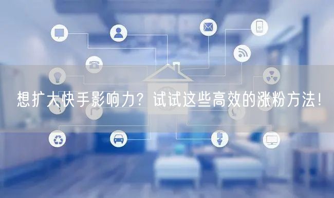 想扩大快手影响力？试试这些高效的涨粉方法！