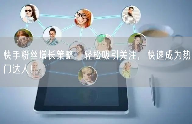 快手粉丝增长策略：轻松吸引关注，快速成为热门达人！