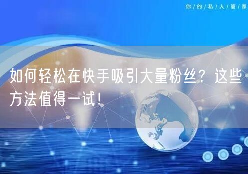 如何轻松在快手吸引大量粉丝？这些方法值得