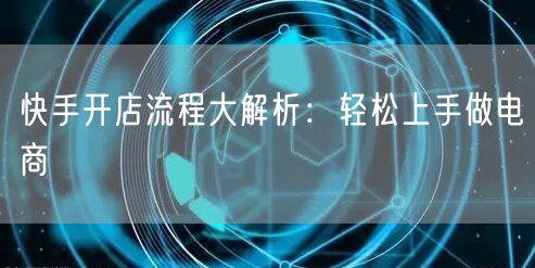 快手开店流程大解析：轻松上手做电商
