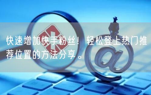 快速增加快手粉丝！轻松登上热门推荐位置的方法分享。