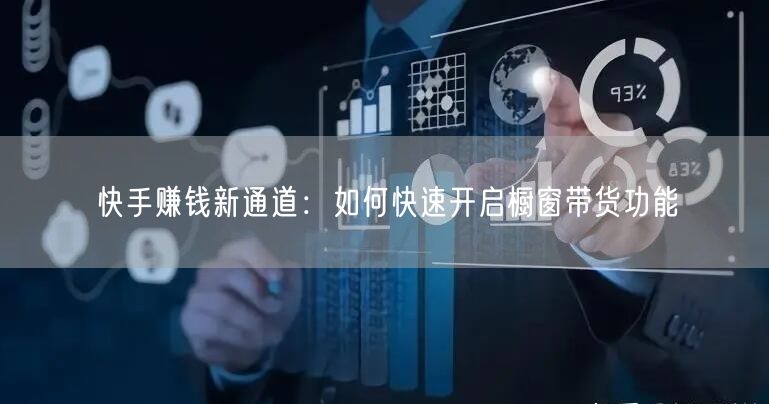 快手赚钱新通道：如何快速开启橱窗带货功能