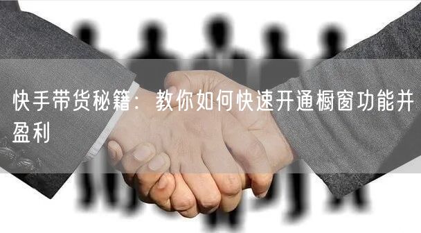 快手带货秘籍：教你如何快速开通橱窗功能并盈利