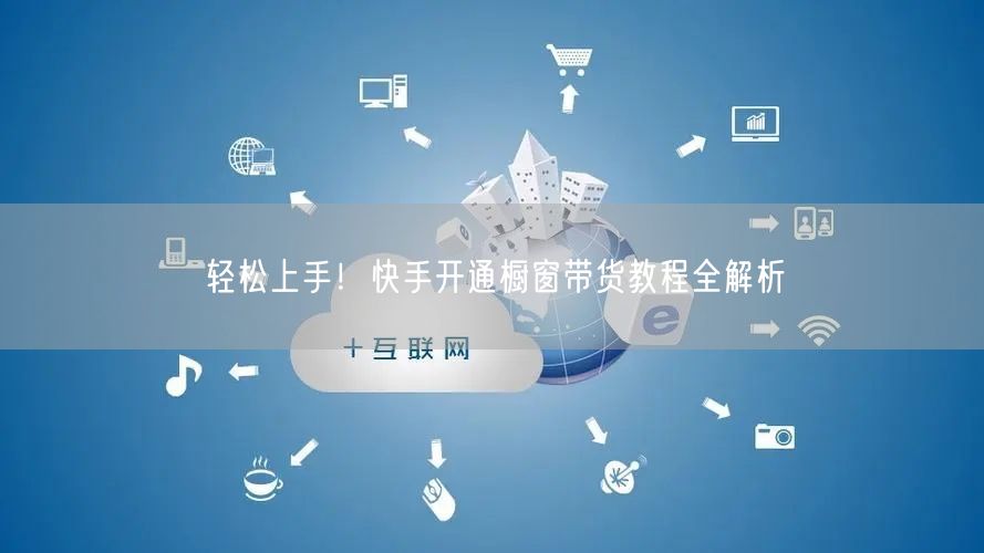 轻松上手！快手开通橱窗带货教程全解析