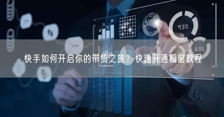 快手如何开启你的带货之旅？快速开通橱窗教程