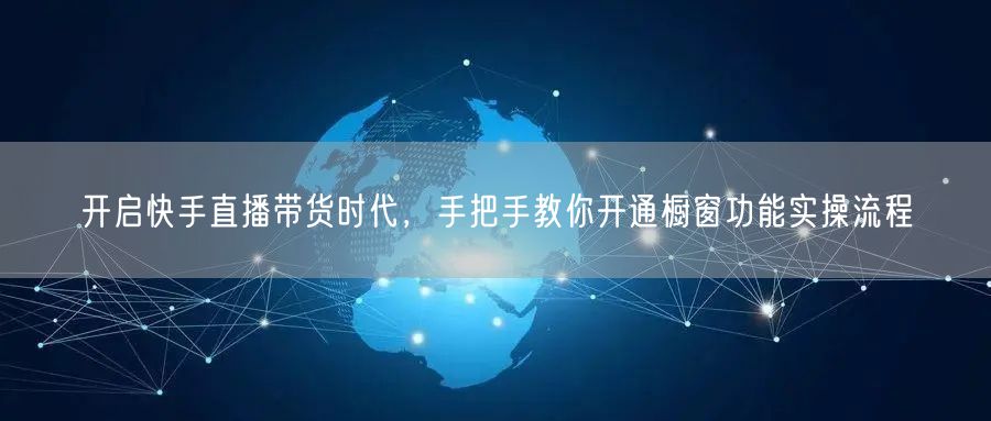 开启快手直播带货时代，手把手教你开通橱窗功能实操流程