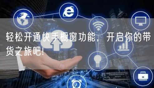 轻松开通快手橱窗功能，开启你的带货之旅吧