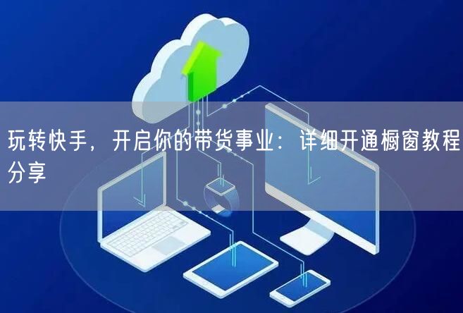 玩转快手，开启你的带货事业：详细开通橱窗教程分享