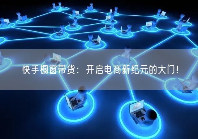 快手橱窗带货：开启电商新纪元的大门！