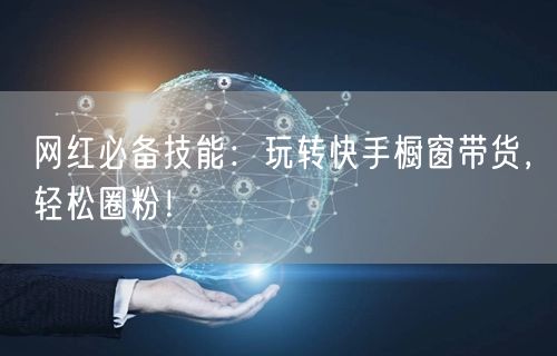 网红必备技能：玩转快手橱窗带货，轻松圈粉
