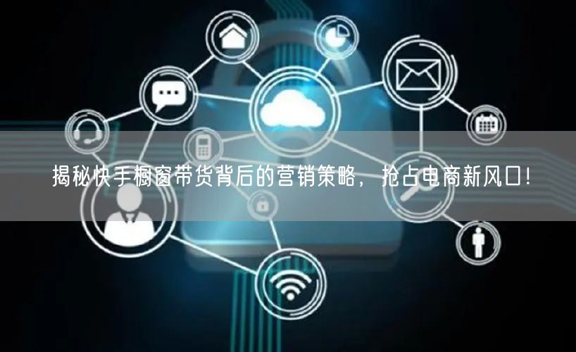 揭秘快手橱窗带货背后的营销策略，抢占电商